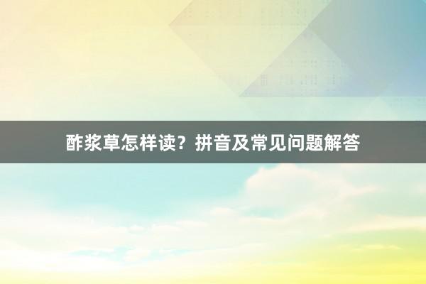 酢浆草怎样读？拼音及常见问题解答