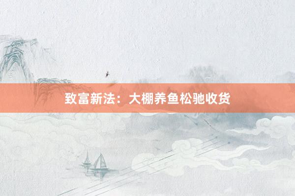 致富新法：大棚养鱼松驰收货