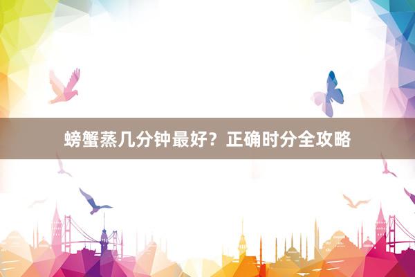 螃蟹蒸几分钟最好？正确时分全攻略