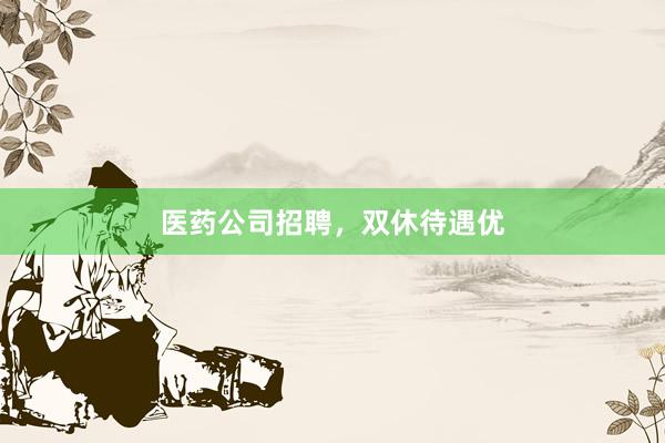 医药公司招聘，双休待遇优