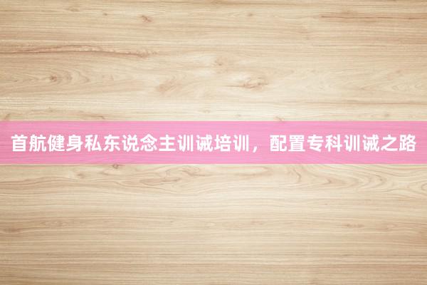 首航健身私东说念主训诫培训，配置专科训诫之路