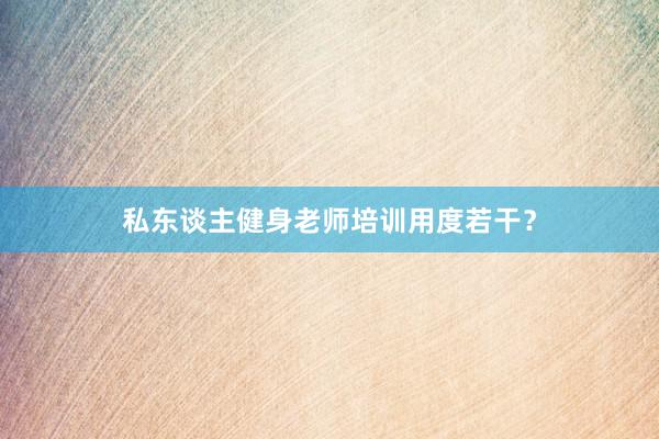 私东谈主健身老师培训用度若干?