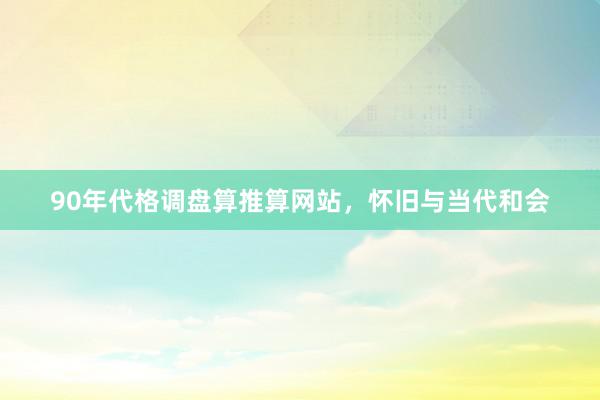 90年代格调盘算推算网站，怀旧与当代和会