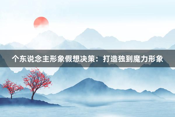 个东说念主形象假想决策：打造独到魔力形象
