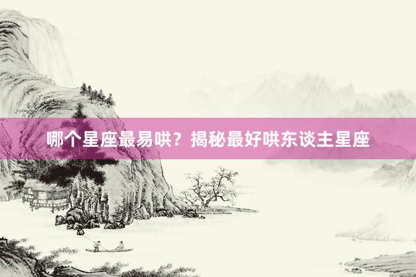 哪个星座最易哄？揭秘最好哄东谈主星座