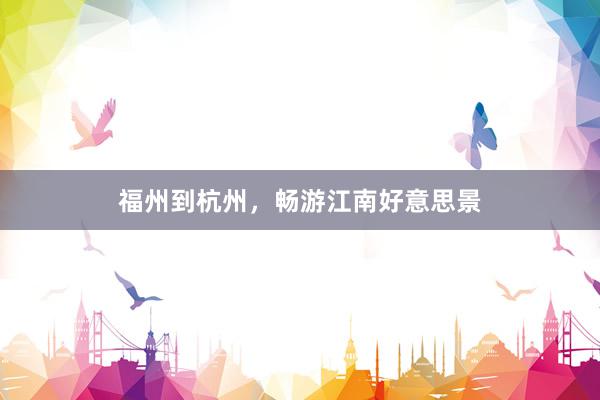 福州到杭州，畅游江南好意思景