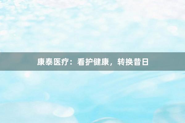 康泰医疗：看护健康，转换昔日
