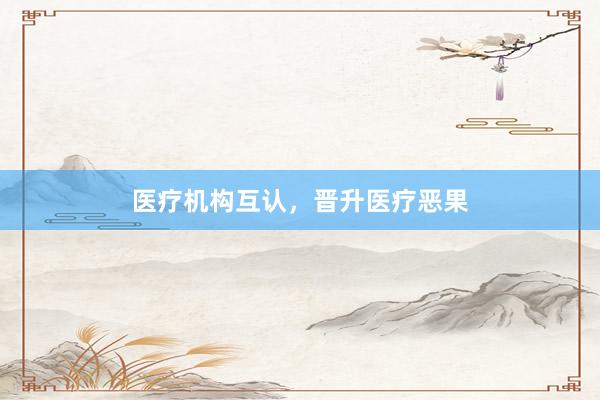 医疗机构互认，晋升医疗恶果