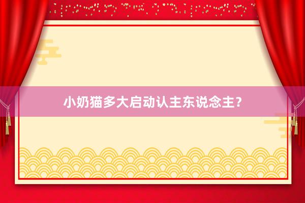 小奶猫多大启动认主东说念主？