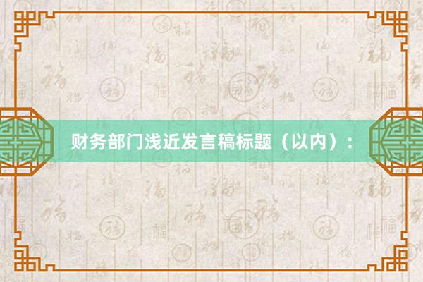 财务部门浅近发言稿标题（以内）：