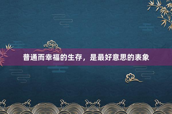 普通而幸福的生存，是最好意思的表象